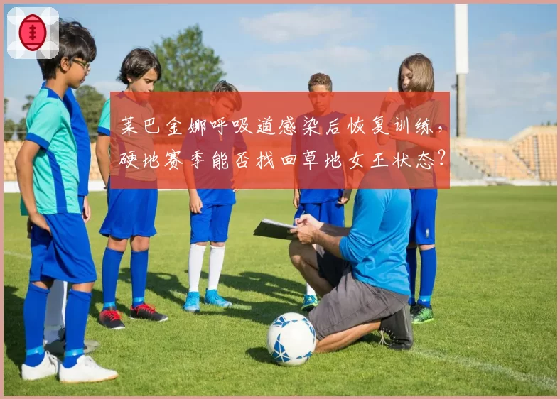 莱巴金娜呼吸道感染后恢复训练,硬地赛季能否找回草地女王状态?