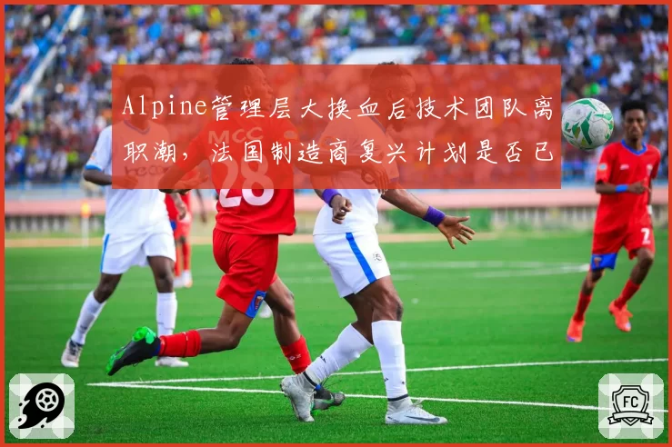 Alpine管理层大换血后技术团队离职潮,法国制造商复兴计划是否已夭折?