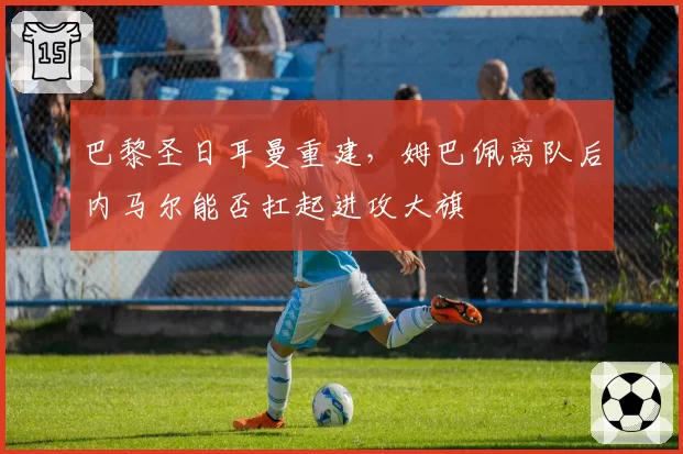 巴黎圣日耳曼重建,姆巴佩离队后内马尔能否扛起进攻大旗