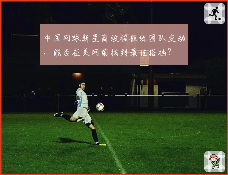 中国网球新星商竣程教练团队变动,能否在美网前找到最佳搭档?