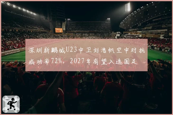 深圳新鹏城U23中卫刘浩帆空中对抗成功率72%,2027年有望入选国足