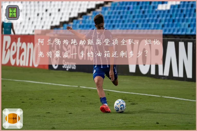 阿兰场均跑动距离登顶全队，归化老将最后一季的油箱还剩多少？