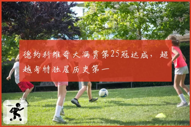 德约科维奇大满贯第25冠达成，超越考特独居历史第一