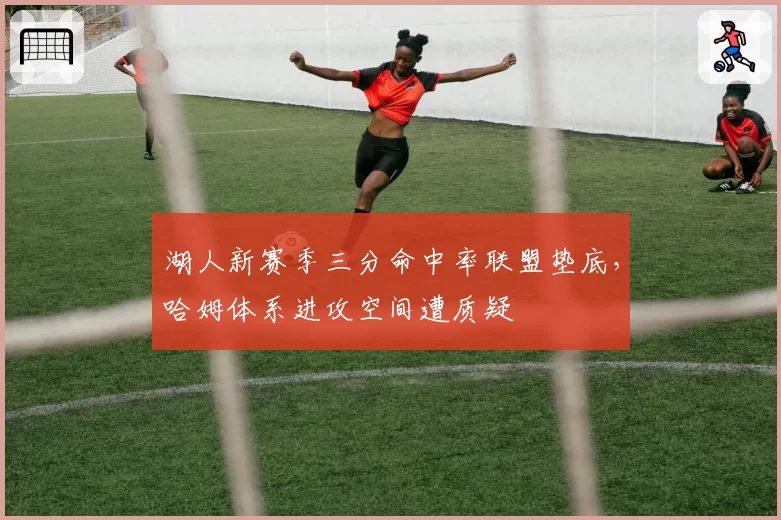 湖人新赛季三分命中率联盟垫底,哈姆体系进攻空间遭质疑