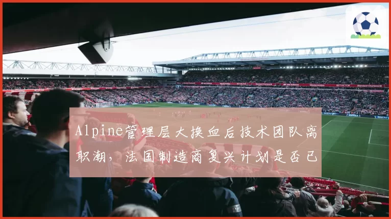 Alpine管理层大换血后技术团队离职潮,法国制造商复兴计划是否已夭折?