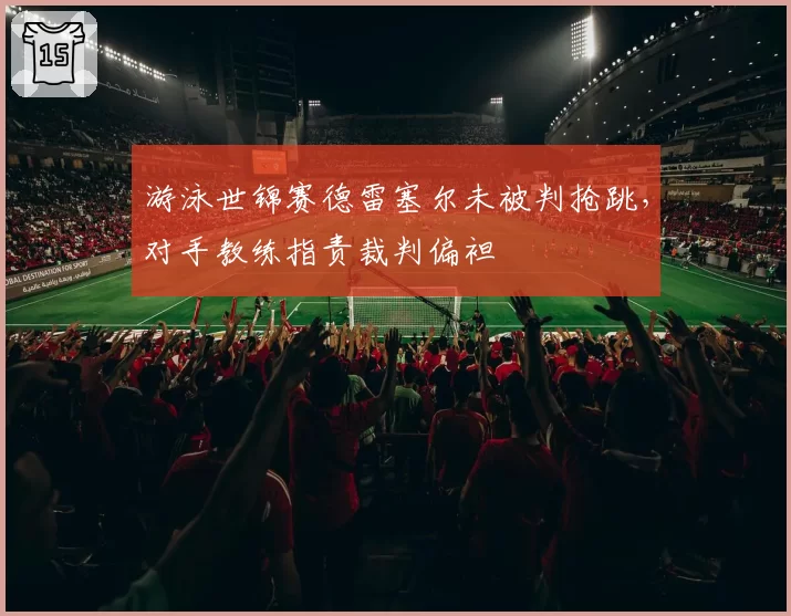 游泳世锦赛德雷塞尔未被判抢跳,对手教练指责裁判偏袒