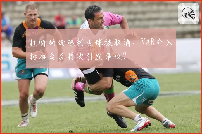 托特纳姆热刺点球被取消，VAR介入标准是否再次引发争议？