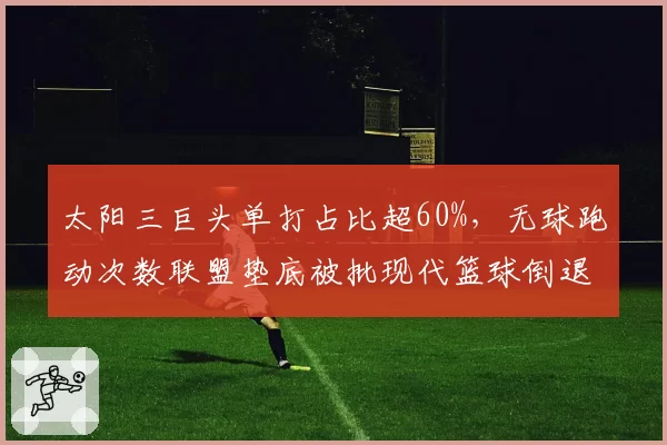 太阳三巨头单打占比超60%,无球跑动次数联盟垫底被批现代篮球倒退