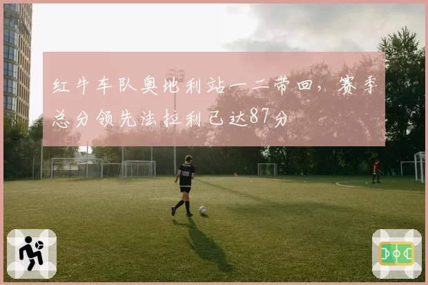 红牛车队奥地利站一二带回,赛季总分领先法拉利已达87分