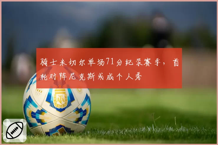 骑士米切尔单场71分纪录赛季,首轮对阵尼克斯或成个人秀