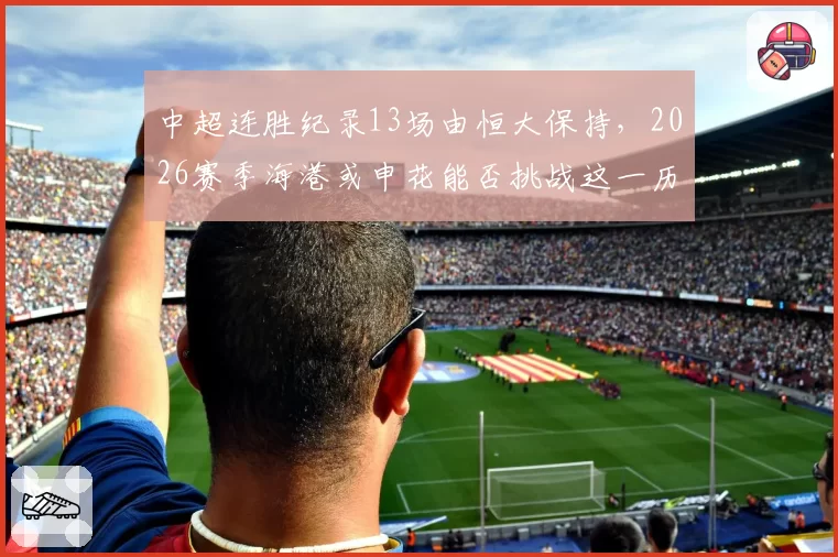 中超连胜纪录13场由恒大保持,2026赛季海港或申花能否挑战这一历史标杆?