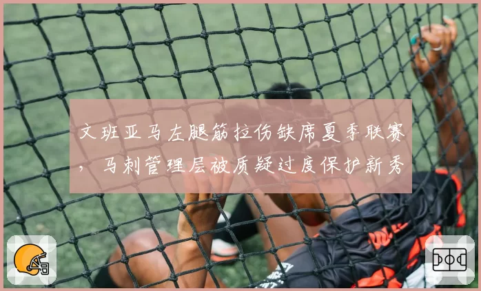 文班亚马左腿筋拉伤缺席夏季联赛,马刺管理层被质疑过度保护新秀