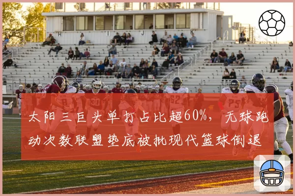 太阳三巨头单打占比超60%,无球跑动次数联盟垫底被批现代篮球倒退