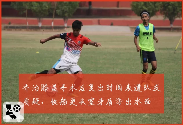 乔治膝盖手术后复出时间表遭队友质疑,快船更衣室矛盾浮出水面