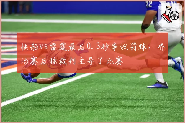 快船vs雷霆最后0.3秒争议罚球，乔治赛后称裁判主导了比赛