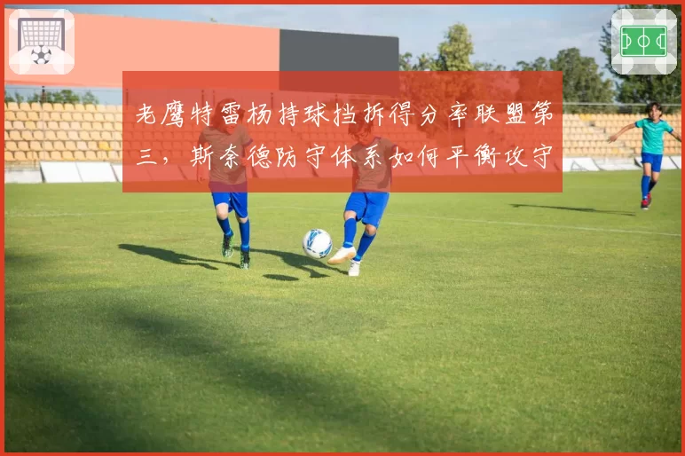 老鹰特雷杨持球挡拆得分率联盟第三,斯奈德防守体系如何平衡攻守?