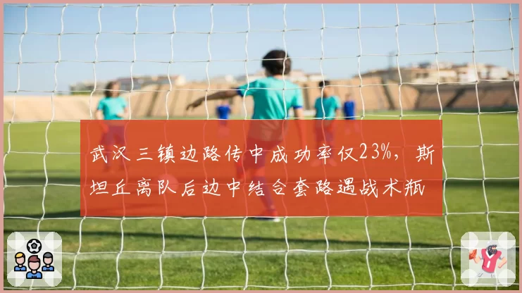 武汉三镇边路传中成功率仅23%,斯坦丘离队后边中结合套路遇战术瓶颈