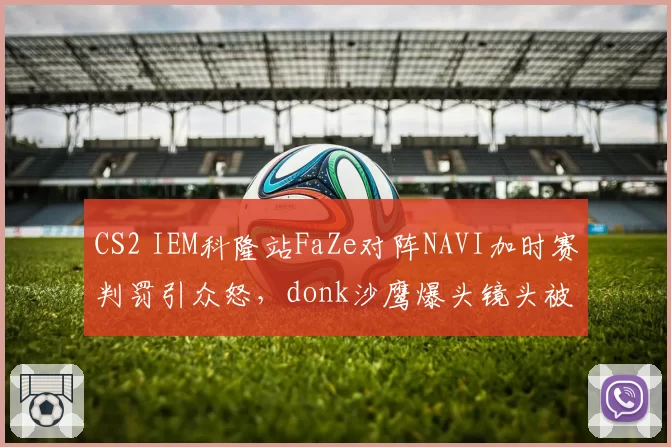 CS2 IEM科隆站FaZe对阵NAVI加时赛判罚引众怒，donk沙鹰爆头镜头被裁定无效__br_