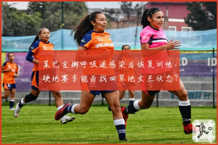 莱巴金娜呼吸道感染后恢复训练，硬地赛季能否找回草地女王状态？