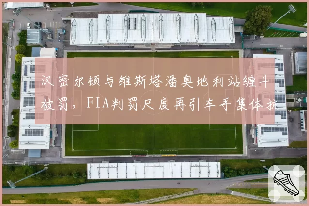 汉密尔顿与维斯塔潘奥地利站缠斗被罚,FIA判罚尺度再引车手集体抗议