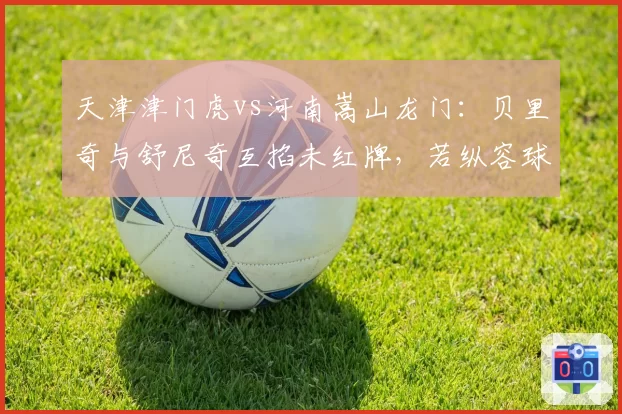 天津津门虎vs河南嵩山龙门：贝里奇与舒尼奇互掐未红牌，若纵容球场暴力将损害中超形象