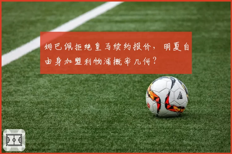 姆巴佩拒绝皇马续约报价,明夏自由身加盟利物浦概率几何?