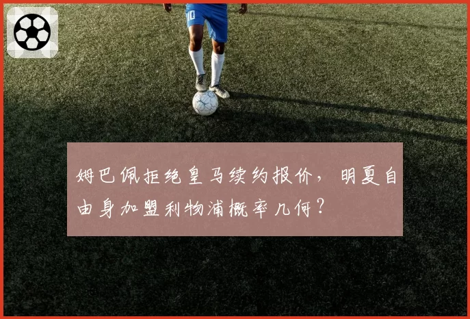 姆巴佩拒绝皇马续约报价,明夏自由身加盟利物浦概率几何?