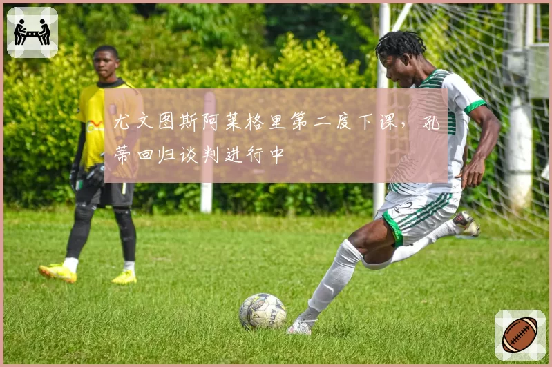 尤文图斯阿莱格里第二度下课,孔蒂回归谈判进行中
