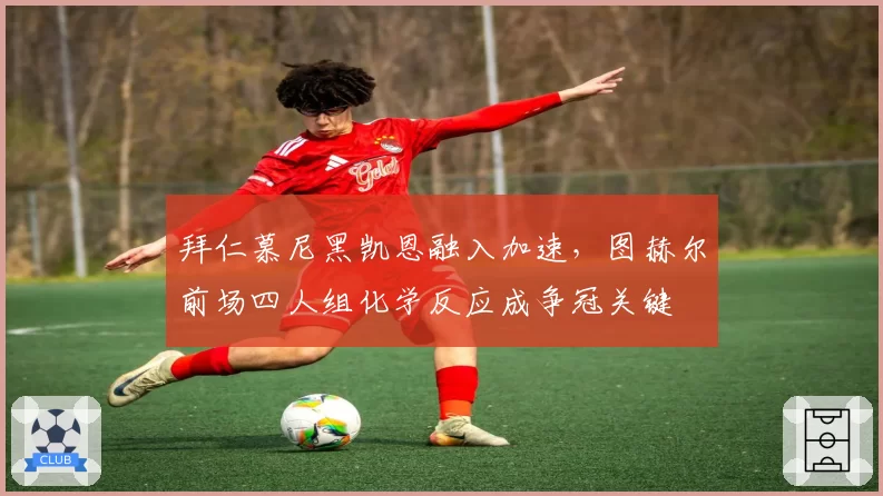 拜仁慕尼黑凯恩融入加速,图赫尔前场四人组化学反应成争冠关键