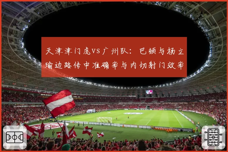 天津津门虎vs广州队:巴顿与杨立瑜边路传中准确率与内切射门效率对比