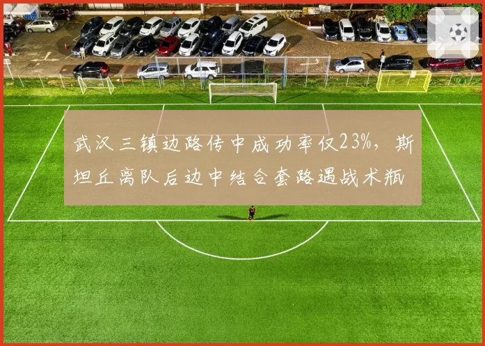 武汉三镇边路传中成功率仅23%,斯坦丘离队后边中结合套路遇战术瓶颈