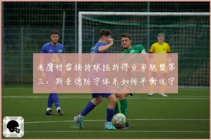 老鹰特雷杨持球挡拆得分率联盟第三,斯奈德防守体系如何平衡攻守?