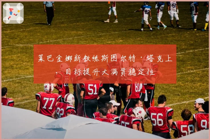 莱巴金娜新教练斯图尔特·塔克上任,目标提升大满贯稳定性