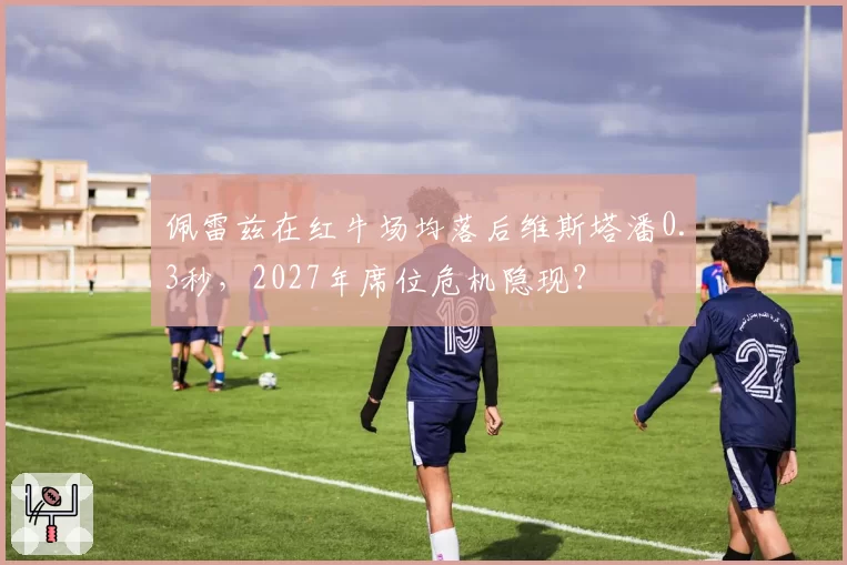 佩雷兹在红牛场均落后维斯塔潘0.3秒，2027年席位危机隐现？