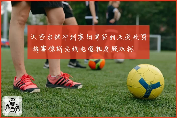 汉密尔顿冲刺赛切弯获利未受处罚 梅赛德斯无线电爆粗质疑双标
