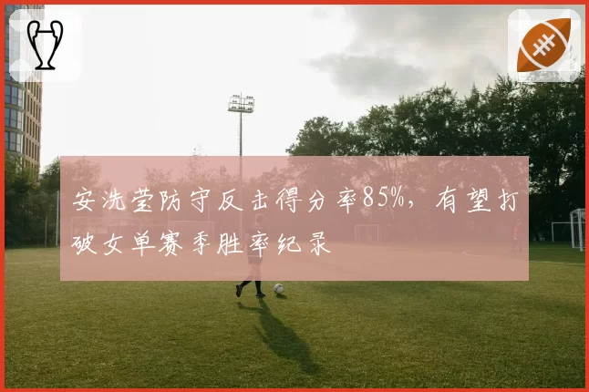 安洗莹防守反击得分率85%,有望打破女单赛季胜率纪录